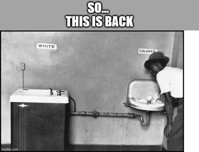 memorandum in the comments | SO... 
THIS IS BACK | image tagged in segregation - water fountain | made w/ Imgflip meme maker