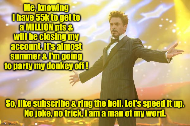 Freedom ! | Me, knowing I have 55k to get to a MILLION pts & will be closing my account. It's almost summer & I'm going to party my donkey off ! So, like subscribe & ring the bell. Let's speed it up.
No joke, no trick, I am a man of my word. | image tagged in tony stark success,funny memes,funny,freedom | made w/ Imgflip meme maker