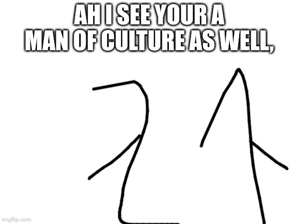 AH I SEE YOUR A MAN OF CULTURE AS WELL, | made w/ Imgflip meme maker