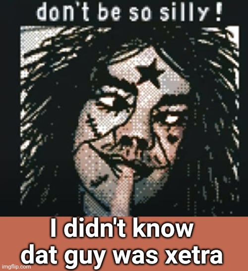 korvinn or slt | I didn't know dat guy was xetra | image tagged in don't be so silly | made w/ Imgflip meme maker