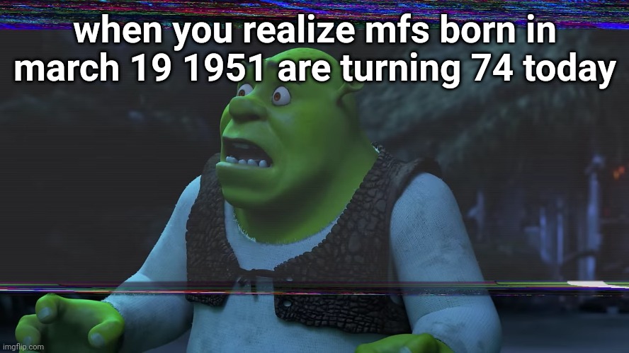 Scared Shrek | when you realize mfs born in march 19 1951 are turning 74 today | image tagged in scared shrek | made w/ Imgflip meme maker