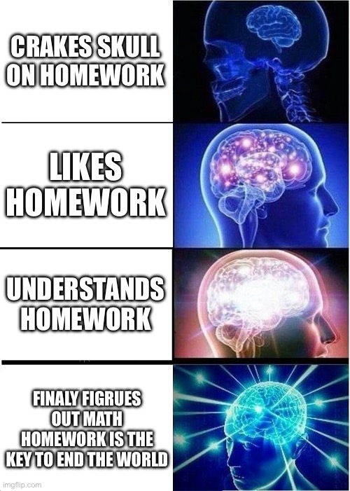 H.W be like | CRAKES SKULL ON HOMEWORK; LIKES HOMEWORK; UNDERSTANDS HOMEWORK; FINALY FIGRUES OUT MATH HOMEWORK IS THE KEY TO END THE WORLD | image tagged in memes,expanding brain | made w/ Imgflip meme maker