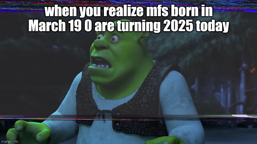 Scared Shrek | when you realize mfs born in March 19 0 are turning 2025 today | image tagged in scared shrek | made w/ Imgflip meme maker