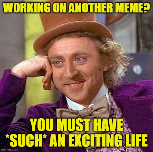 Creepy Condescending Wonka | WORKING ON ANOTHER MEME? YOU MUST HAVE *SUCH* AN EXCITING LIFE | image tagged in memes,creepy condescending wonka | made w/ Imgflip meme maker