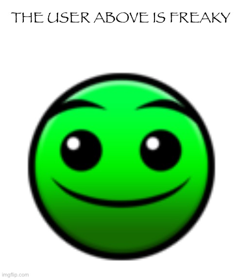Normal Difficulty Face | THE USER ABOVE IS FREAKY | image tagged in normal difficulty face | made w/ Imgflip meme maker
