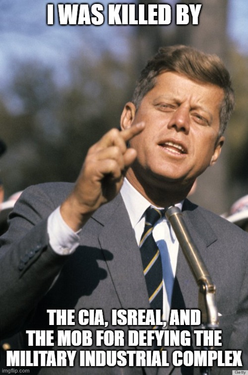 JFK | I WAS KILLED BY; THE CIA, ISREAL, AND THE MOB FOR DEFYING THE MILITARY INDUSTRIAL COMPLEX | image tagged in jfk,truth,trump | made w/ Imgflip meme maker