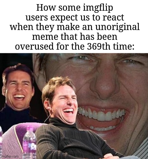 "Dang bro, I'm going to laugh." | How some imgflip users expect us to react when they make an unoriginal meme that has been overused for the 369th time: | image tagged in tom cruise laugh,memes,funny,why are you reading this | made w/ Imgflip meme maker