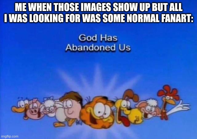 AKA, sometimes SafeSearch does not always work | ME WHEN THOSE IMAGES SHOW UP BUT ALL I WAS LOOKING FOR WAS SOME NORMAL FANART: | image tagged in garfield god has abandoned us,unsee,deviantart,furaffinity,every day we stray further from god | made w/ Imgflip meme maker