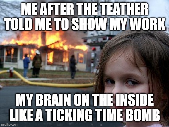 Disaster Girl | ME AFTER THE TEATHER TOLD ME TO SHOW MY WORK; MY BRAIN ON THE INSIDE LIKE A TICKING TIME BOMB | image tagged in memes,disaster girl | made w/ Imgflip meme maker