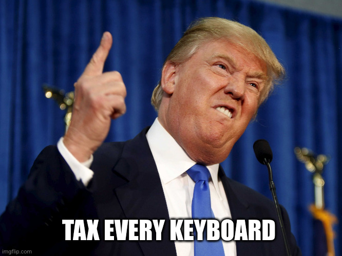 donald trump meme | TAX EVERY KEYBOARD | image tagged in donald trump meme | made w/ Imgflip meme maker