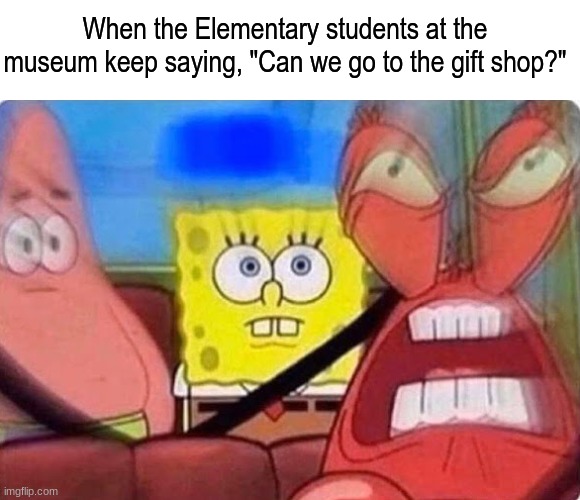 Field trip | When the Elementary students at the museum keep saying, "Can we go to the gift shop?" | image tagged in memes,funny,relatable,spongebob | made w/ Imgflip meme maker