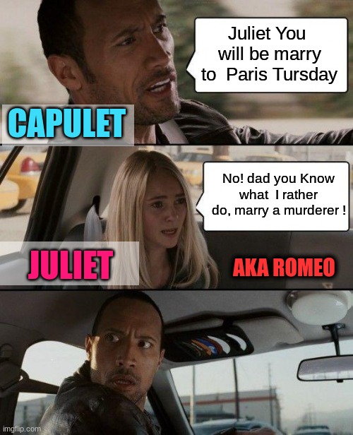 Capulet & Juliet | Juliet You  will be marry to  Paris Tursday; CAPULET; No! dad you Know what  I rather do, marry a murderer ! JULIET; AKA ROMEO | image tagged in memes,the rock driving | made w/ Imgflip meme maker