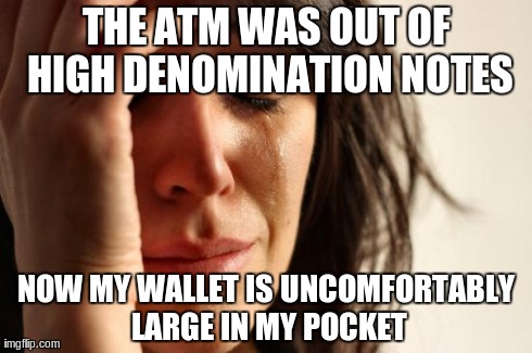 First World Problems | THE ATM WAS OUT OF HIGH DENOMINATION NOTES NOW MY WALLET IS UNCOMFORTABLY LARGE IN MY POCKET | image tagged in memes,first world problems,AdviceAnimals | made w/ Imgflip meme maker