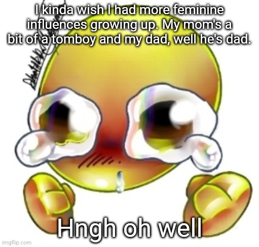 Ggghhhhhghghghhhgh | I kinda wish I had more feminine influences growing up. My mom's a bit of a tomboy and my dad, well he's dad. Hngh oh well | image tagged in ggghhhhhghghghhhgh | made w/ Imgflip meme maker