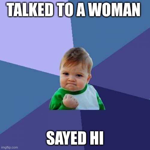 Success Kid | TALKED TO A WOMAN; SAYED HI | image tagged in memes,success kid | made w/ Imgflip meme maker