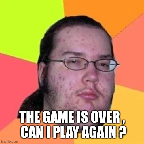 fat gamer | THE GAME IS OVER ,
 CAN I PLAY AGAIN ? | image tagged in fat gamer | made w/ Imgflip meme maker