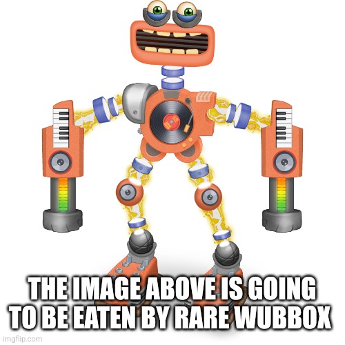 Rare Wubbox | THE IMAGE ABOVE IS GOING TO BE EATEN BY RARE WUBBOX | image tagged in rare wubbox | made w/ Imgflip meme maker