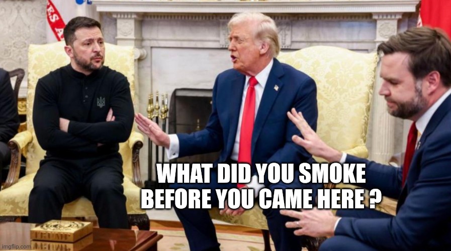 Trump, Vance, and Zelensky | WHAT DID YOU SMOKE BEFORE YOU CAME HERE ? | image tagged in trump vance and zelensky | made w/ Imgflip meme maker