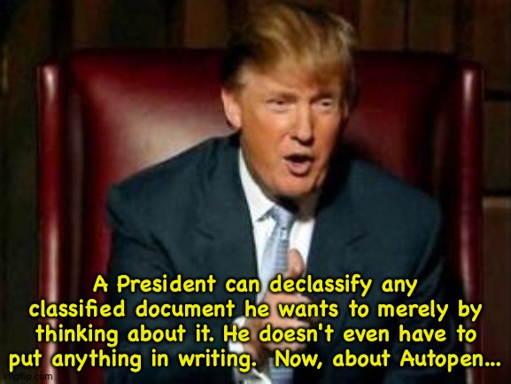 Trump hypocrisy | A President can declassify any classified document he wants to merely by thinking about it. He doesn't even have to put anything in writing.  Now, about Autopen... | image tagged in donald trump | made w/ Imgflip meme maker