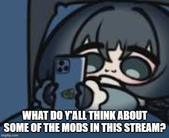 be honest | WHAT DO Y'ALL THINK ABOUT SOME OF THE MODS IN THIS STREAM? | image tagged in charts | made w/ Imgflip meme maker