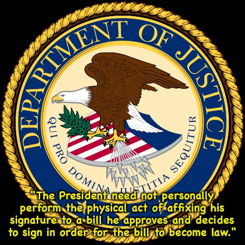 Department of Justice statement, 2005 | "The President need not personally perform the physical act of affixing his signature to a bill he approves and decides to sign in order for the bill to become law." | image tagged in department of justice | made w/ Imgflip meme maker