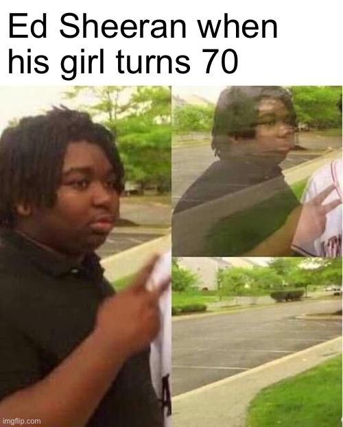 Ain’t loving no more | Ed Sheeran when his girl turns 70 | image tagged in disappearing | made w/ Imgflip meme maker