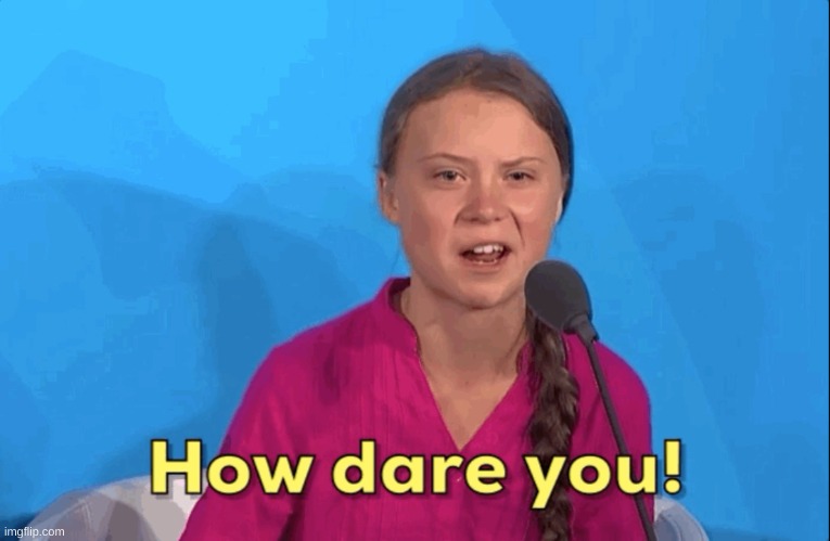 Greta Thunberg how dare you | image tagged in greta thunberg how dare you | made w/ Imgflip meme maker