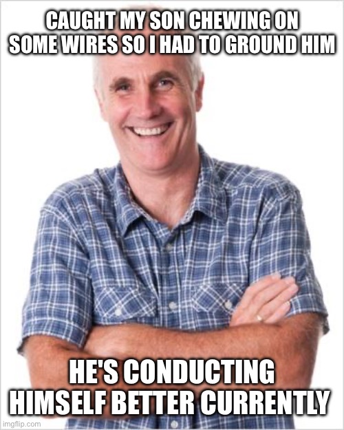 Dad joke | CAUGHT MY SON CHEWING ON SOME WIRES SO I HAD TO GROUND HIM; HE'S CONDUCTING HIMSELF BETTER CURRENTLY | image tagged in dad joke | made w/ Imgflip meme maker