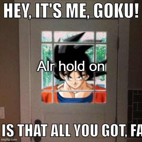 Hey, it's me, Goku! | Alr hold on | image tagged in hey it's me goku | made w/ Imgflip meme maker