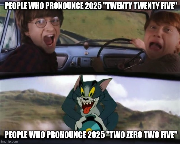 There's nothing really wrong with it though | PEOPLE WHO PRONOUNCE 2025 "TWENTY TWENTY FIVE"; PEOPLE WHO PRONOUNCE 2025 "TWO ZERO TWO FIVE" | image tagged in crazy tom car,2025 | made w/ Imgflip meme maker