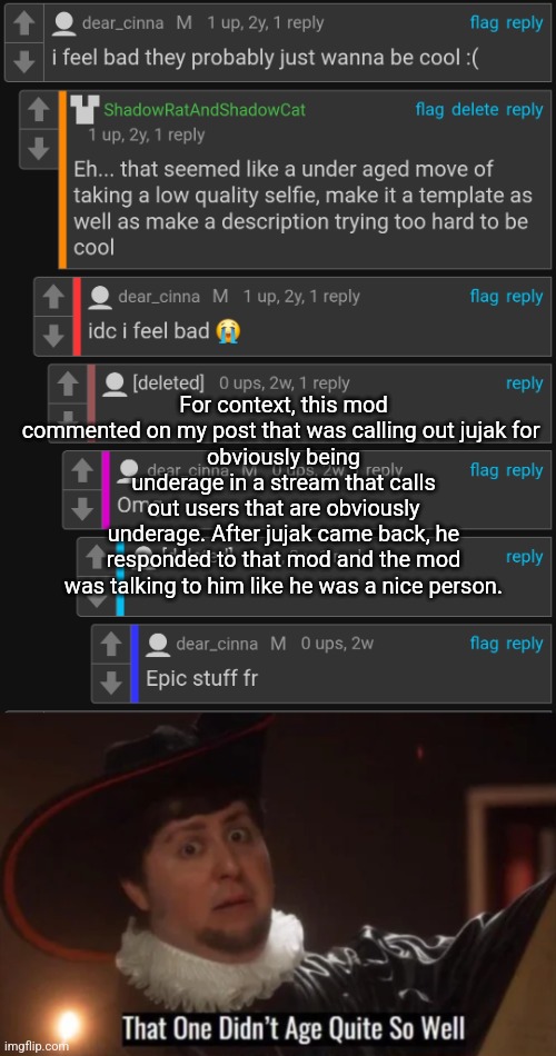 Wait until he finds out what he did last weekend. | For context, this mod commented on my post that was calling out jujak for 
obviously being underage in a stream that calls out users that are obviously underage. After jujak came back, he responded to that mod and the mod was talking to him like he was a nice person. | image tagged in that one didn't age quite well | made w/ Imgflip meme maker