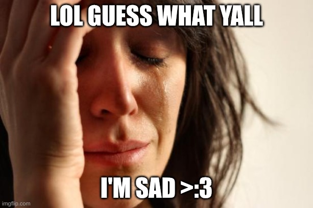 First World Problems | LOL GUESS WHAT YALL; I'M SAD >:3 | image tagged in memes,first world problems | made w/ Imgflip meme maker