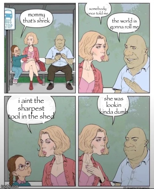 shrek | somebody once told me; mommy that’s shrek; the world is gonna roll me; she was lookin kinda dumb; i aint the sharpest tool in the shed | made w/ Imgflip meme maker