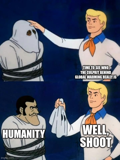 enes | TIME TO SEE WHO THE CULPRIT BEHIND GLOBAL WARMING REALLY IS; WELL, SHOOT; HUMANITY | image tagged in scooby doo mask reveal | made w/ Imgflip meme maker