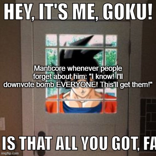 Hey, it's me, Goku! | Manticore whenever people forget about him: "I know! I'll downvote bomb EVERYONE! This'll get them!" | image tagged in hey it's me goku | made w/ Imgflip meme maker