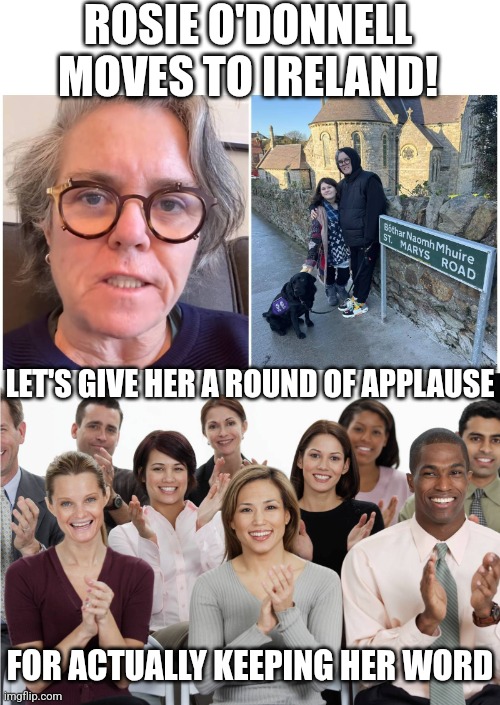 FINALLY A CELEBRITY ACTUALLY DID IT! | ROSIE O'DONNELL MOVES TO IRELAND! LET'S GIVE HER A ROUND OF APPLAUSE; FOR ACTUALLY KEEPING HER WORD | image tagged in memes,rosie o'donnell,celebrity,liberals,president trump,politics | made w/ Imgflip meme maker