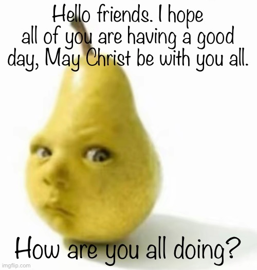Da pear baby | Hello friends. I hope all of you are having a good day, May Christ be with you all. How are you all doing? | image tagged in da pear baby | made w/ Imgflip meme maker
