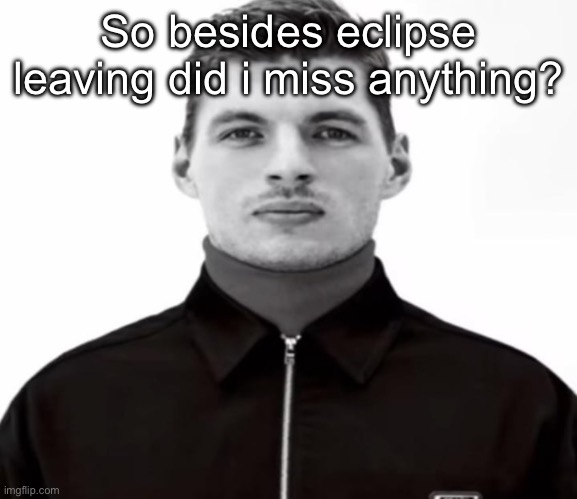 That shit hurt too, that “i was addicted” speech was relatable | So besides eclipse leaving did i miss anything? | image tagged in black and white max verstappen | made w/ Imgflip meme maker