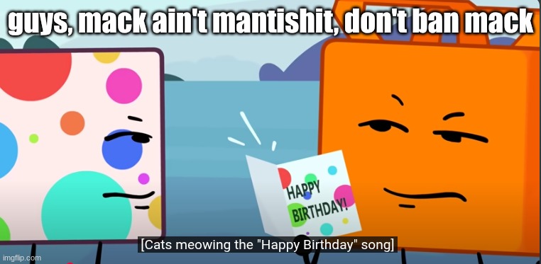 @mods | guys, mack ain't mantishit, don't ban mack | image tagged in cats sing the happy b-day song | made w/ Imgflip meme maker