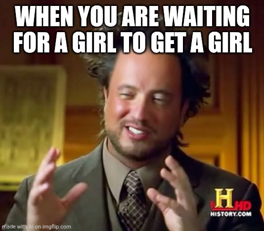 Ancient Aliens Meme | WHEN YOU ARE WAITING FOR A GIRL TO GET A GIRL | image tagged in memes,ancient aliens | made w/ Imgflip meme maker