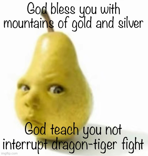 Da pear baby | God bless you with mountains of gold and silver; God teach you not interrupt dragon-tiger fight | image tagged in da pear baby | made w/ Imgflip meme maker