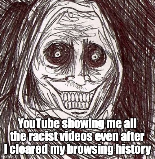 "I know what kind of person you are. . ." | YouTube showing me all the racist videos even after I cleared my browsing history | image tagged in memes,unwanted house guest,racist,nigga,skibidi toilet sucks,fuck you | made w/ Imgflip meme maker