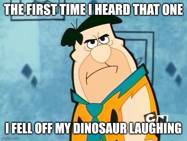 Fred Flinstone Irritated | THE FIRST TIME I HEARD THAT ONE I FELL OFF MY DINOSAUR LAUGHING | image tagged in fred flinstone irritated | made w/ Imgflip meme maker