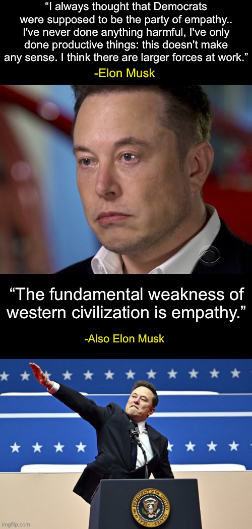 What a baby. | “I always thought that Democrats were supposed to be the party of empathy.. I've never done anything harmful, I've only done productive things: this doesn't make any sense. I think there are larger forces at work.”; -Elon Musk; “The fundamental weakness of western civilization is empathy.”; -Also Elon Musk | image tagged in elon musk,nazi,empathy,tesla | made w/ Imgflip meme maker