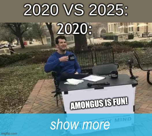 comparison | 2020 VS 2025:; 2020:; AMONGUS IS FUN! show more | image tagged in memes,change my mind | made w/ Imgflip meme maker