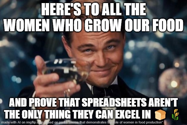 Leonardo Dicaprio Cheers | HERE'S TO ALL THE WOMEN WHO GROW OUR FOOD; AND PROVE THAT SPREADSHEETS AREN'T THE ONLY THING THEY CAN EXCEL IN 🍞🌾 | image tagged in memes,leonardo dicaprio cheers | made w/ Imgflip meme maker