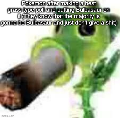 Post to msmg.mp3 | Pokemon after making a best grass type poll and putting Bulbasaur on it (They know that the majority is gonna be Bulbasaur and just don't give a shit) | image tagged in badass peashooter smocking that pack | made w/ Imgflip meme maker