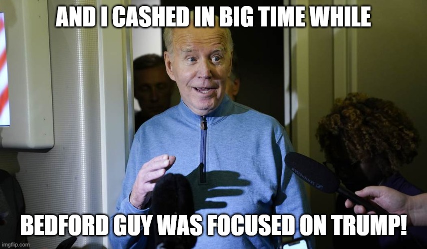 Biden | AND I CASHED IN BIG TIME WHILE BEDFORD GUY WAS FOCUSED ON TRUMP! | image tagged in biden | made w/ Imgflip meme maker