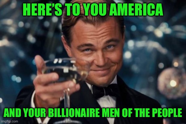 Leonardo Dicaprio Cheers | HERE’S TO YOU AMERICA; AND YOUR BILLIONAIRE MEN OF THE PEOPLE | image tagged in memes,leonardo dicaprio cheers | made w/ Imgflip meme maker