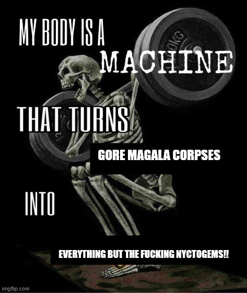 My body is machine | GORE MAGALA CORPSES; EVERYTHING BUT THE FUCKING NYCTOGEMS!! | image tagged in my body is machine | made w/ Imgflip meme maker